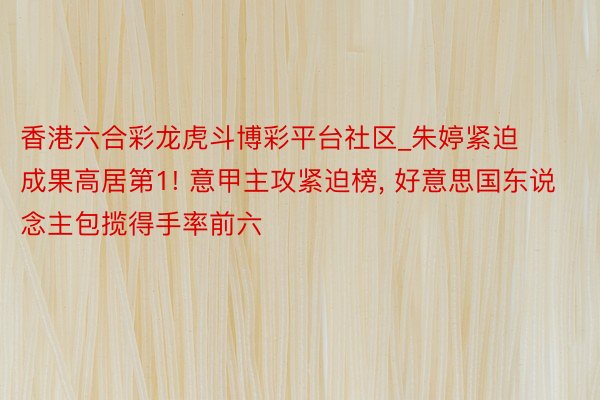 香港六合彩龙虎斗博彩平台社区_朱婷紧迫成果高居第1! 意甲主攻紧迫榜, 好意思国东说念主包揽得手率前六