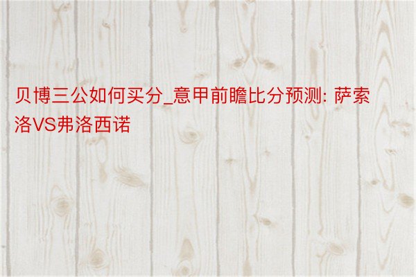 贝博三公如何买分_意甲前瞻比分预测: 萨索洛VS弗洛西诺