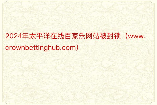 2024年太平洋在线百家乐网站被封锁（www.crownbettinghub.com）