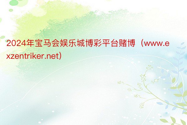 2024年宝马会娱乐城博彩平台赌博（www.exzentriker.net）