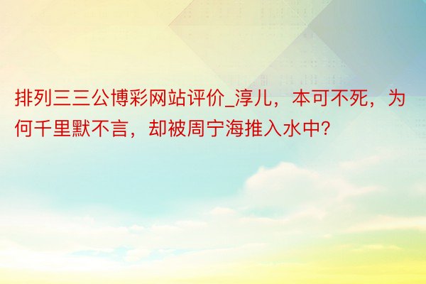 排列三三公博彩网站评价_淳儿，本可不死，为何千里默不言，却被周宁海推入水中？
