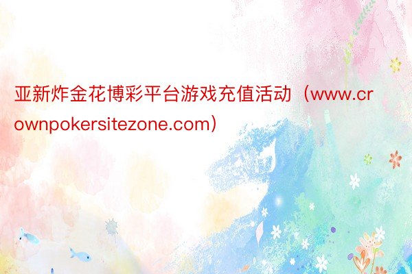 亚新炸金花博彩平台游戏充值活动（www.crownpokersitezone.com）