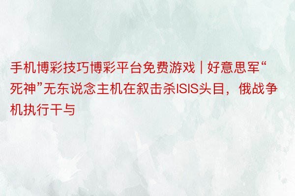 手机博彩技巧博彩平台免费游戏 | 好意思军“死神”无东说念主机在叙击杀ISIS头目，俄战争机执行干与