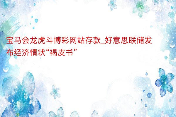 宝马会龙虎斗博彩网站存款_好意思联储发布经济情状“褐皮书”