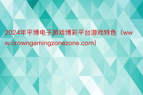2024年平博电子游戏博彩平台游戏特色（www.crowngamingzonezone.com）