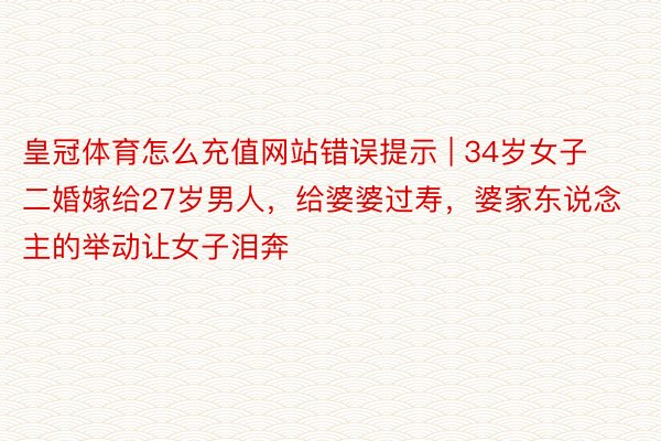 皇冠体育怎么充值网站错误提示 | 34岁女子二婚嫁给27岁男人，给婆婆过寿，婆家东说念主的举动让女子泪奔
