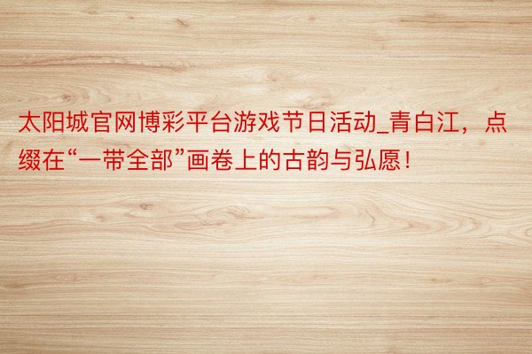 太阳城官网博彩平台游戏节日活动_青白江，点缀在“一带全部”画卷上的古韵与弘愿！