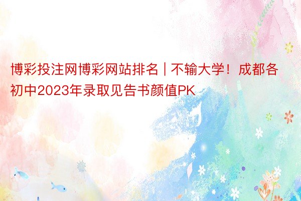 博彩投注网博彩网站排名 | 不输大学！成都各初中2023年录取见告书颜值PK