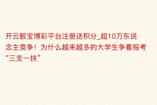 开云骰宝博彩平台注册送积分_超10万东说念主竞争！为什么越来越多的大学生争着报考“三支一扶”