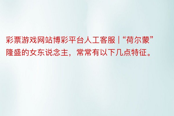 彩票游戏网站博彩平台人工客服 | “荷尔蒙”隆盛的女东说念主，常常有以下几点特征。