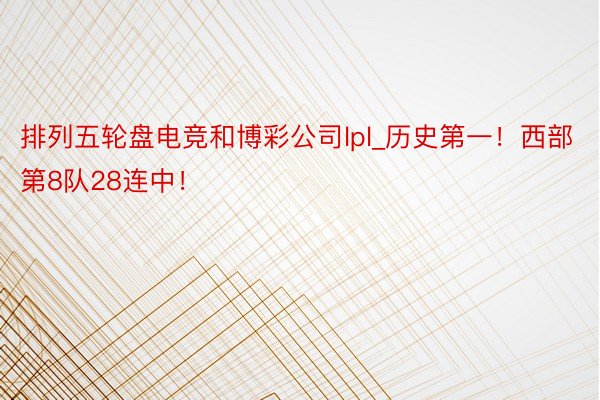 排列五轮盘电竞和博彩公司lpl_历史第一！西部第8队28连中！