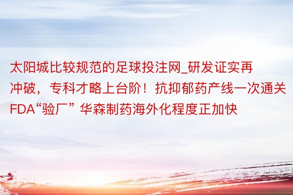 太阳城比较规范的足球投注网_研发证实再冲破，专科才略上台阶！抗抑郁药产线一次通关FDA“验厂” 华森制药海外化程度正加快