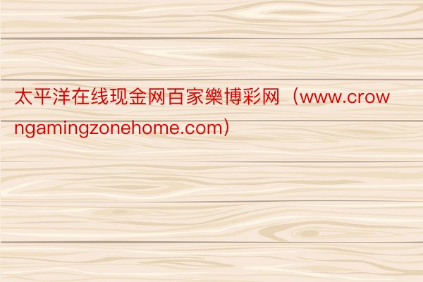 太平洋在线现金网百家樂博彩网（www.crowngamingzonehome.com）
