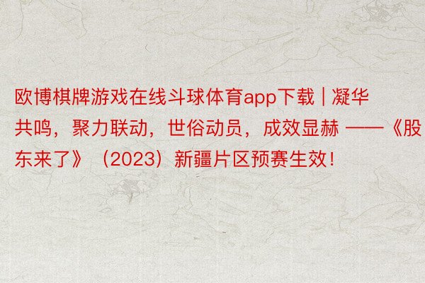 欧博棋牌游戏在线斗球体育app下载 | 凝华共鸣，聚力联动，世俗动员，成效显赫 ——《股东来了》（2023）新疆片区预赛生效！