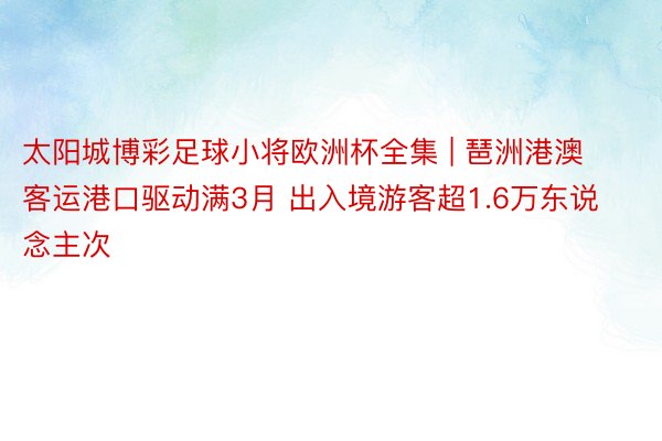太阳城博彩足球小将欧洲杯全集 | 琶洲港澳客运港口驱动满3月 出入境游客超1.6万东说念主次