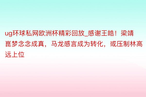 ug环球私网欧洲杯精彩回放_感谢王皓！梁靖崑梦念念成真，马龙感言成为转化，或压制林高远上位