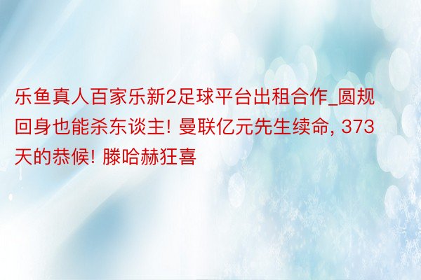 乐鱼真人百家乐新2足球平台出租合作_圆规回身也能杀东谈主! 曼联亿元先生续命, 373天的恭候! 滕哈赫狂喜