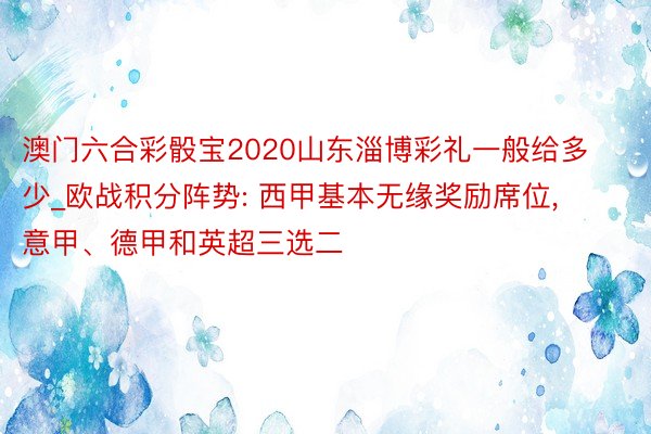 澳门六合彩骰宝2020山东淄博彩礼一般给多少_欧战积分阵势: 西甲基本无缘奖励席位, 意甲、德甲和英超三选二