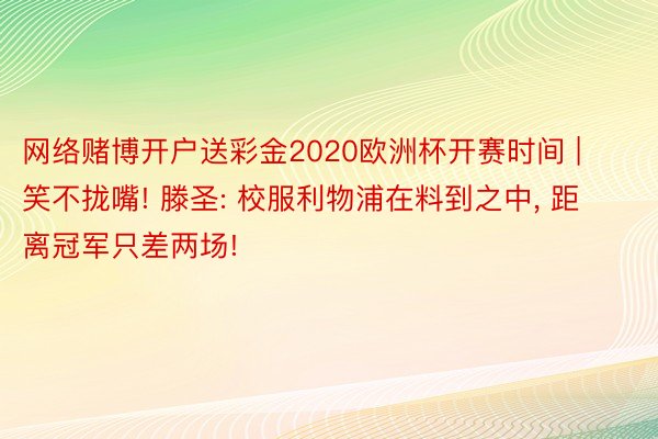 网络赌博开户送彩金2020欧洲杯开赛时间 | 笑不拢嘴! 滕圣: 校服利物浦在料到之中, 距离冠军只