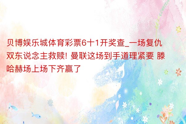 贝博娱乐城体育彩票6十1开奖查_一场复仇双东说念主救赎! 曼联这场到手道理紧要 滕哈赫场上场下齐赢了