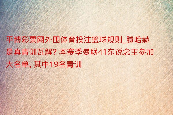 平博彩票网外围体育投注篮球规则_滕哈赫是真青训瓦解? 本赛季曼联41东说念主参加大名单, 其中19名青训