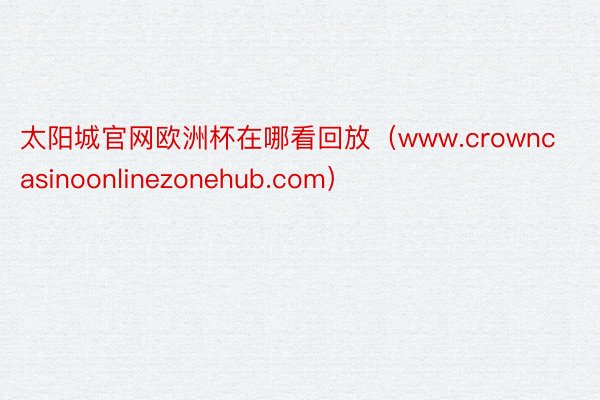 太阳城官网欧洲杯在哪看回放（www.crowncasinoonlinezonehub.com）