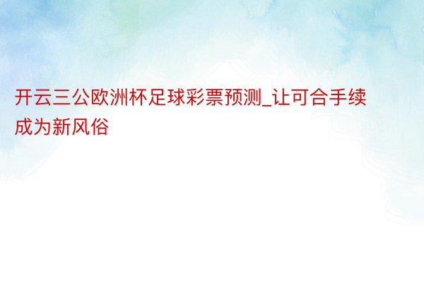 开云三公欧洲杯足球彩票预测_让可合手续成为新风俗