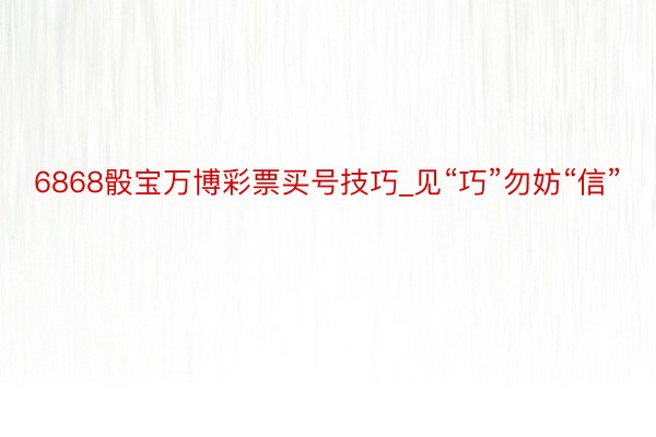 6868骰宝万博彩票买号技巧_见“巧”勿妨“信”