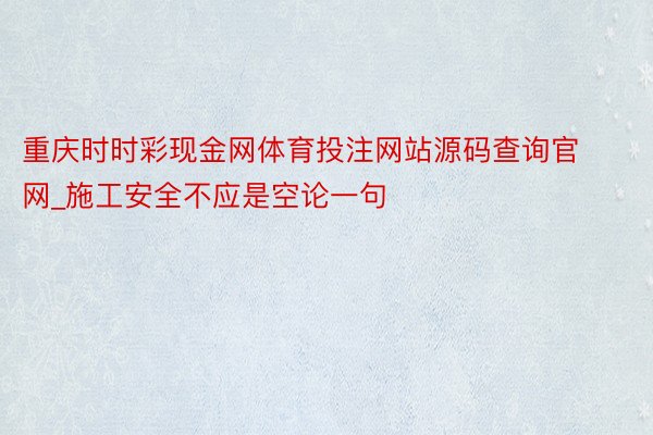 重庆时时彩现金网体育投注网站源码查询官网_施工安全不应是空论一句