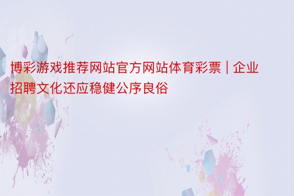 博彩游戏推荐网站官方网站体育彩票 | 企业招聘文化还应稳健公序良俗