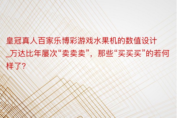 皇冠真人百家乐博彩游戏水果机的数值设计_万达比年屡次“卖卖卖”，那些“买买买”的若何样了？
