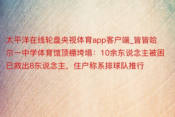 太平洋在线轮盘央视体育app客户端_皆皆哈尔一中学体育馆顶棚垮塌：10余东说念主被困已救出8东说念主，住户称系排球队推行