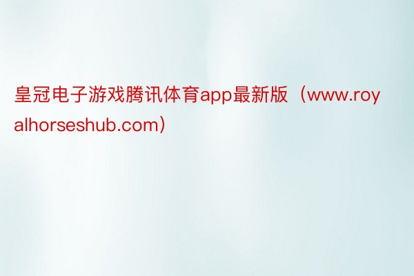 皇冠电子游戏腾讯体育app最新版（www.royalhorseshub.com）