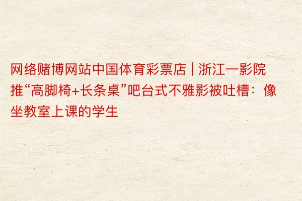 网络赌博网站中国体育彩票店 | 浙江一影院推“高脚椅+长条桌”吧台式不雅影被吐槽：像坐教室上课的学生