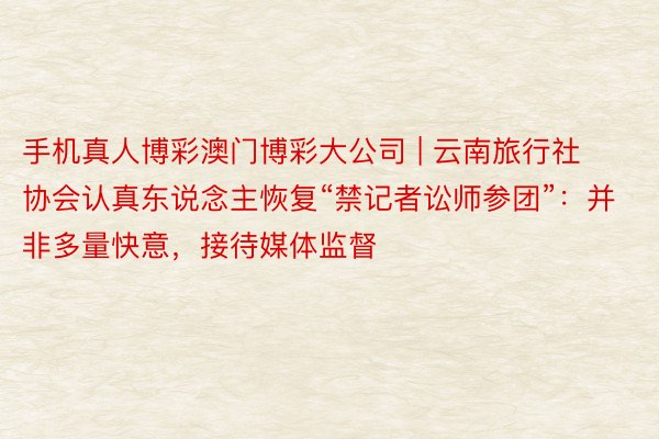 手机真人博彩澳门博彩大公司 | 云南旅行社协会认真东说念主恢复“禁记者讼师参团”：并非多量快意，接待媒体监督