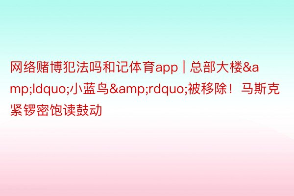 网络赌博犯法吗和记体育app | 总部大楼&ldquo;小蓝鸟&rdquo;被移除！马斯克紧锣密饱读鼓动