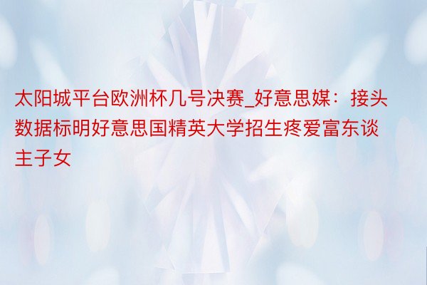 太阳城平台欧洲杯几号决赛_好意思媒：接头数据标明好意思国精英大学招生疼爱富东谈主子女