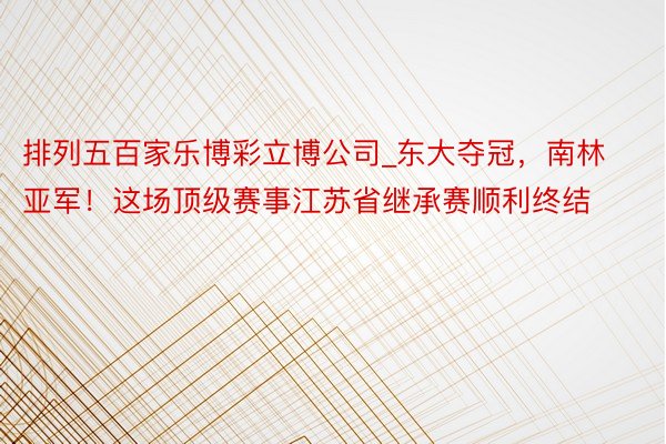 排列五百家乐博彩立博公司_东大夺冠，南林亚军！这场顶级赛事江苏省继承赛顺利终结