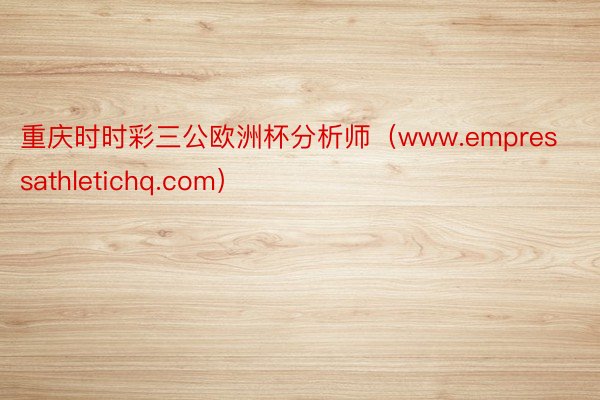 重庆时时彩三公欧洲杯分析师（www.empressathletichq.com）