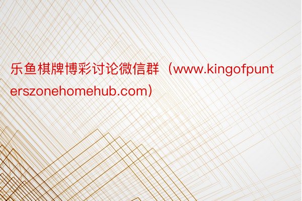 乐鱼棋牌博彩讨论微信群（www.kingofpunterszonehomehub.com）