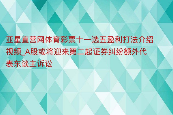 亚星直营网体育彩票十一选五盈利打法介绍视频_A股或将迎来第二起证券纠纷额外代表东谈主诉讼