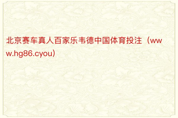 北京赛车真人百家乐韦德中国体育投注（www.hg86.cyou）
