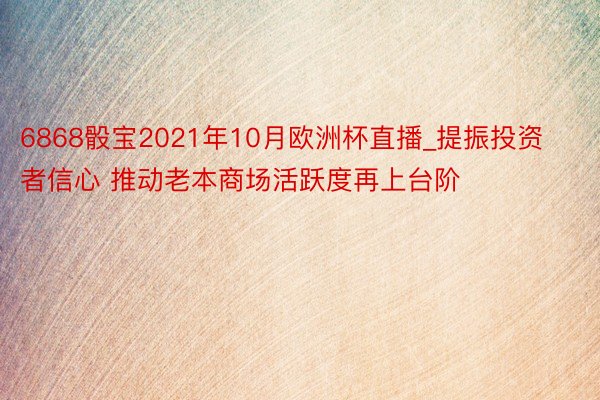 6868骰宝2021年10月欧洲杯直播_提振投资者信心 推动老本商场活跃度再上台阶