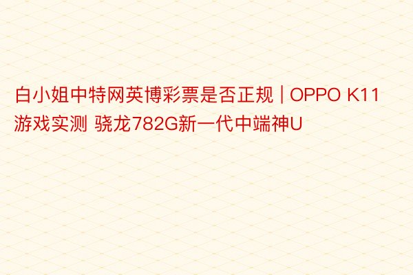 白小姐中特网英博彩票是否正规 | OPPO K11游戏实测 骁龙782G新一代中端神U