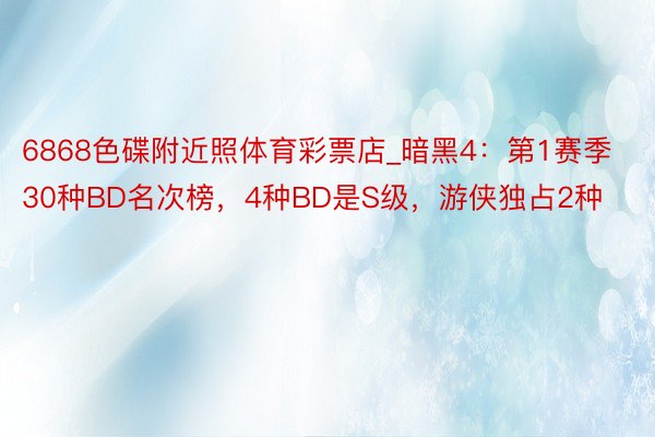 6868色碟附近照体育彩票店_暗黑4：第1赛季30种BD名次榜，4种BD是S级，游侠独占2种
