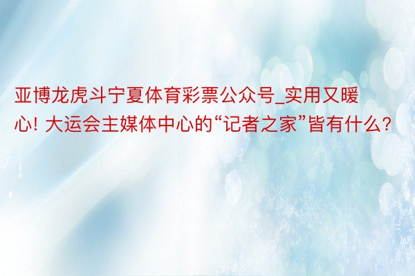亚博龙虎斗宁夏体育彩票公众号_实用又暖心! 大运会主媒体中心的“记者之家”皆有什么?