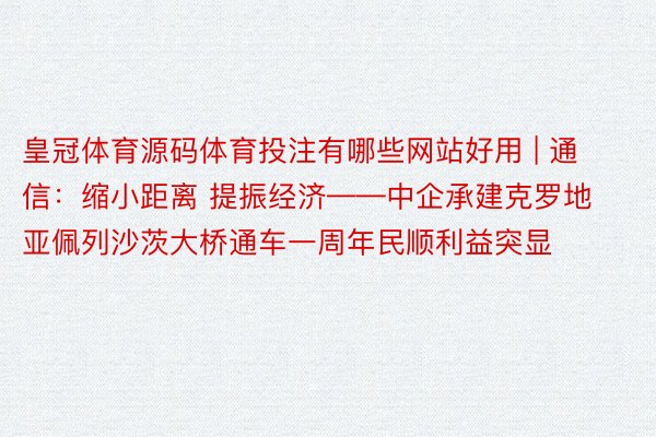 皇冠体育源码体育投注有哪些网站好用 | 通信：缩小距离 提振经济——中企承建克罗地亚佩列沙茨大桥通车一周年民顺利益突显