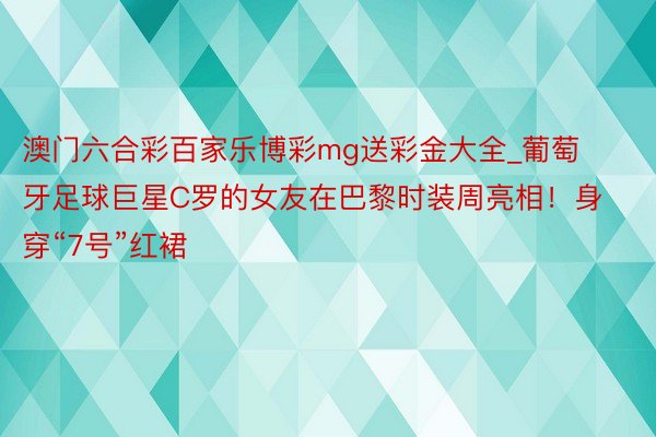 澳门六合彩百家乐博彩mg送彩金大全_葡萄牙足球巨星C罗的女友在巴黎时装周亮相！身穿“7号”红裙