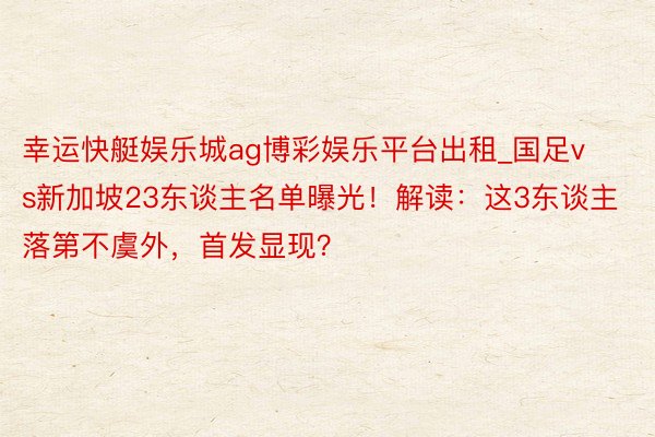 幸运快艇娱乐城ag博彩娱乐平台出租_国足vs新加坡23东谈主名单曝光！解读：这3东谈主落第不虞外，首发显现？