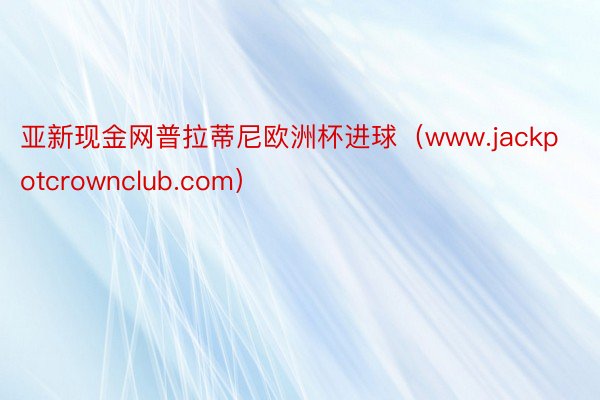 亚新现金网普拉蒂尼欧洲杯进球（www.jackpotcrownclub.com）